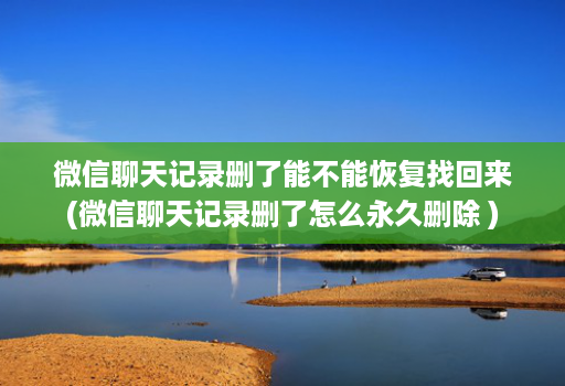 微信聊天记录删了能不能恢复找回来(微信聊天记录删了怎么永久删除 )
