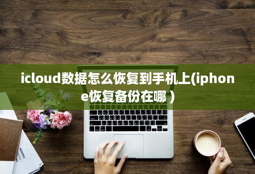 icloud数据怎么恢复到手机上(iphone恢复备份在哪 )