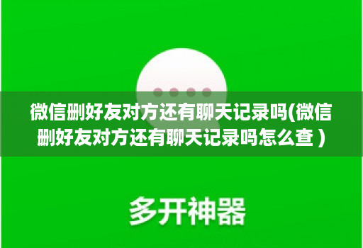 微信删好友对方还有聊天记录吗(微信删好友对方还有聊天记录吗怎么查 )