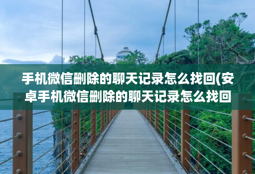 手机微信删除的聊天记录怎么找回(安卓手机微信删除的聊天记录怎么找回 )