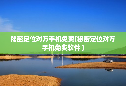 秘密定位对方手机免费(秘密定位对方手机免费软件 )