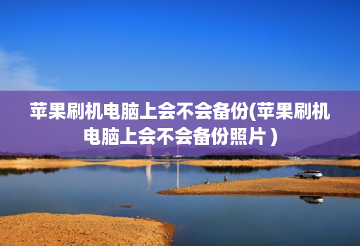 苹果刷机电脑上会不会备份(苹果刷机电脑上会不会备份照片 )