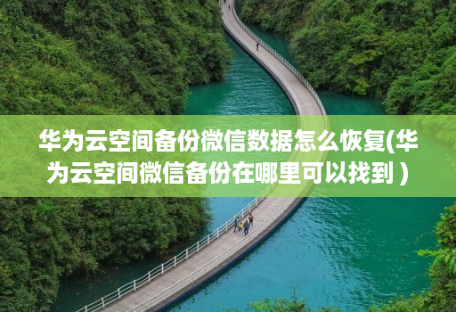 华为云空间备份微信数据怎么恢复(华为云空间微信备份在哪里可以找到 )