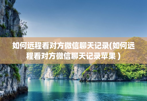 如何远程看对方微信聊天记录(如何远程看对方微信聊天记录苹果 )
