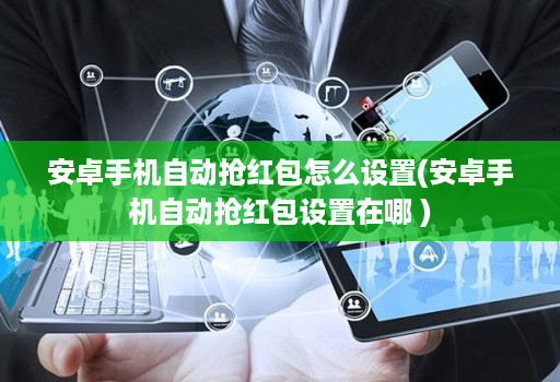 安卓手机自动抢红包怎么设置(安卓手机自动抢红包设置在哪 )