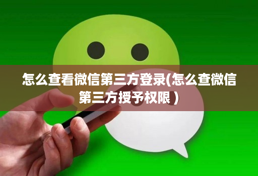 怎么查看微信第三方登录(怎么查微信第三方授予权限 )