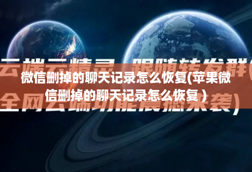 微信删掉的聊天记录怎么恢复(苹果微信删掉的聊天记录怎么恢复 )