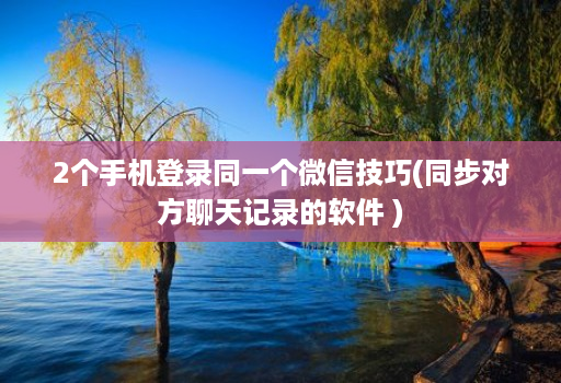 2个手机登录同一个微信技巧(同步对方聊天记录的软件 )