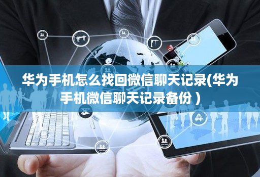 华为手机怎么找回微信聊天记录(华为手机微信聊天记录备份 )