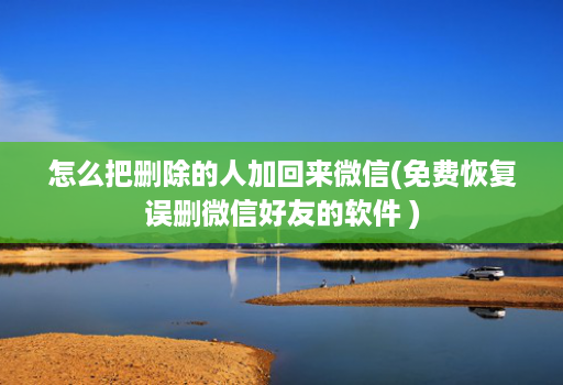怎么把删除的人加回来微信(免费恢复误删微信好友的软件 )