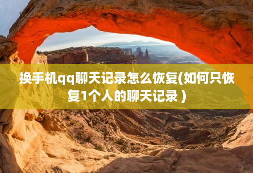 换手机qq聊天记录怎么恢复(如何只恢复1个人的聊天记录 )