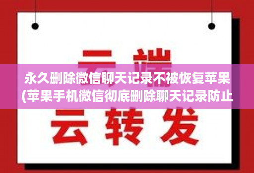 永久删除微信聊天记录不被恢复苹果(苹果手机微信彻底删除聊天记录防止被恢 )