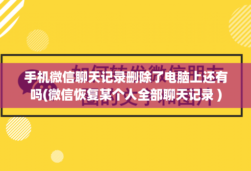 手机微信聊天记录删除了电脑上还有吗(微信恢复某个人全部聊天记录 )