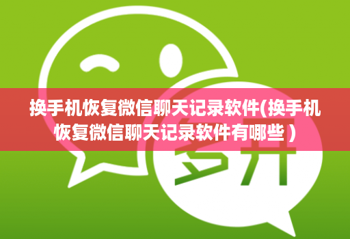 换手机恢复微信聊天记录软件(换手机恢复微信聊天记录软件有哪些 )