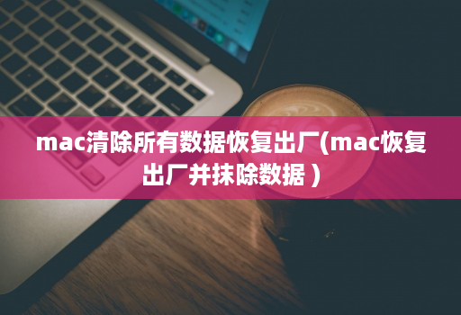 mac清除所有数据恢复出厂(mac恢复出厂并抹除数据 )