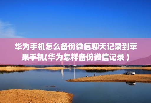 华为手机怎么备份微信聊天记录到苹果手机(华为怎样备份微信记录 )