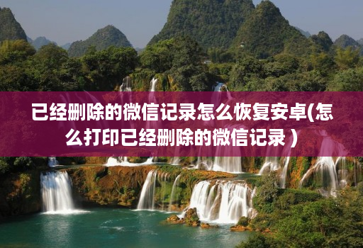 已经删除的微信记录怎么恢复安卓(怎么打印已经删除的微信记录 )