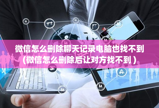 微信怎么删除聊天记录电脑也找不到(微信怎么删除后让对方找不到 )