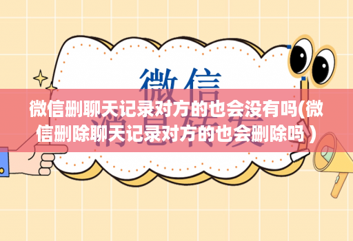 微信删聊天记录对方的也会没有吗(微信删除聊天记录对方的也会删除吗 )