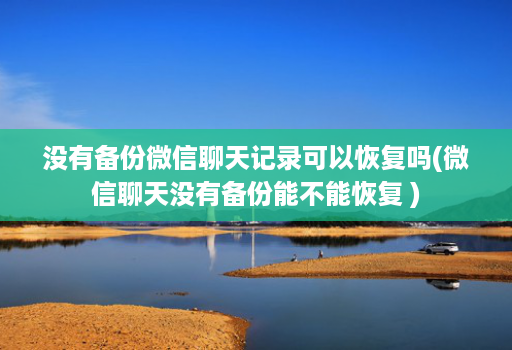 没有备份微信聊天记录可以恢复吗(微信聊天没有备份能不能恢复 )