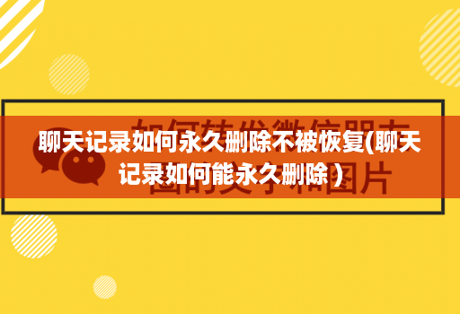 聊天记录如何永久删除不被恢复(聊天记录如何能永久删除 )
