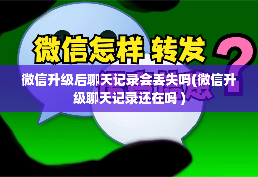 微信升级后聊天记录会丢失吗(微信升级聊天记录还在吗 )