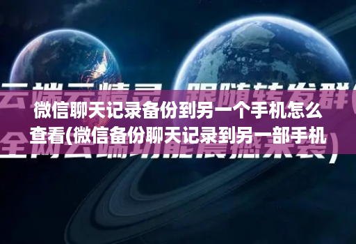微信聊天记录备份到另一个手机怎么查看(微信备份聊天记录到另一部手机 )
