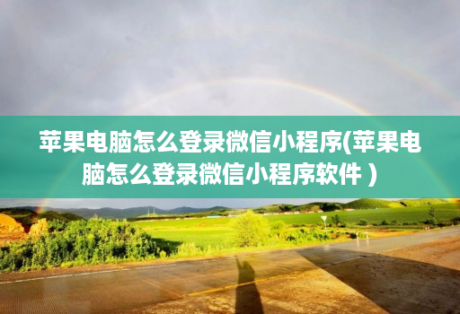 苹果电脑怎么登录微信小程序(苹果电脑怎么登录微信小程序软件 )