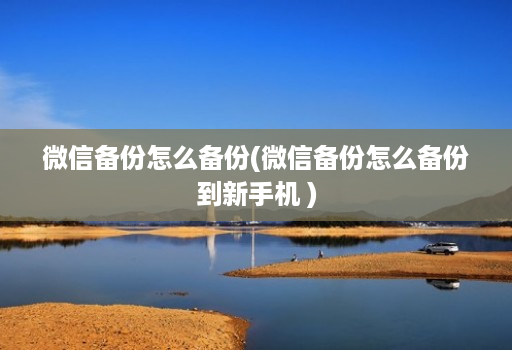 微信备份怎么备份(微信备份怎么备份到新手机 )