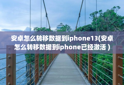 安卓怎么转移数据到iphone13(安卓怎么转移数据到iphone已经激活 )