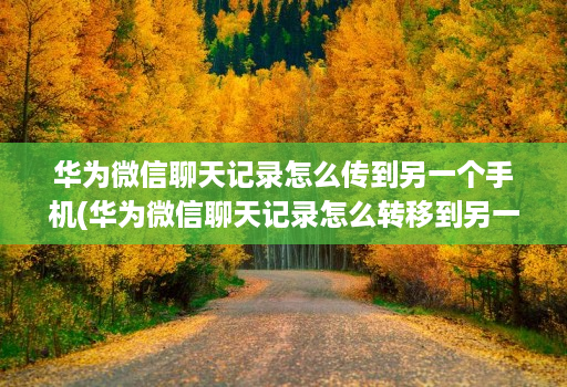 华为微信聊天记录怎么传到另一个手机(华为微信聊天记录怎么转移到另一个手机上 )