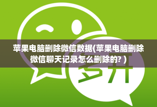 苹果电脑删除微信数据(苹果电脑删除微信聊天记录怎么删除的? )