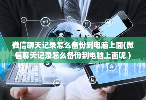 微信聊天记录怎么备份到电脑上面(微信聊天记录怎么备份到电脑上面呢 )