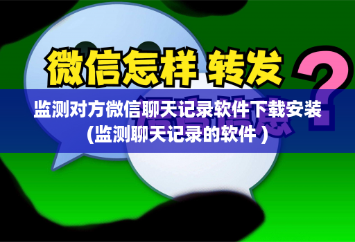 监测对方微信聊天记录软件下载安装(监测聊天记录的软件 )