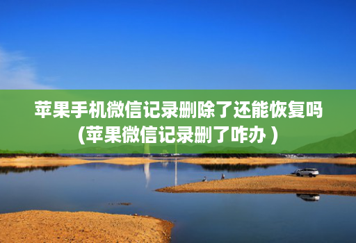 苹果手机微信记录删除了还能恢复吗(苹果微信记录删了咋办 )