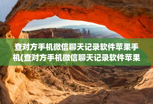 查对方手机微信聊天记录软件苹果手机(查对方手机微信聊天记录软件苹果手机怎么查 )