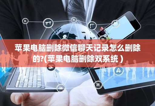 苹果电脑删除微信聊天记录怎么删除的?(苹果电脑删除双系统 )
