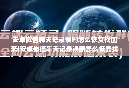 安卓微信聊天记录误删怎么恢复找回来(安卓微信聊天记录误删怎么恢复找回来了 )