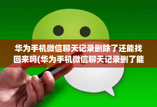 华为手机微信聊天记录删除了还能找回来吗(华为手机微信聊天记录删了能恢复吗? )