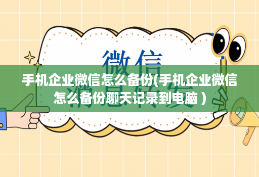手机企业微信怎么备份(手机企业微信怎么备份聊天记录到电脑 )