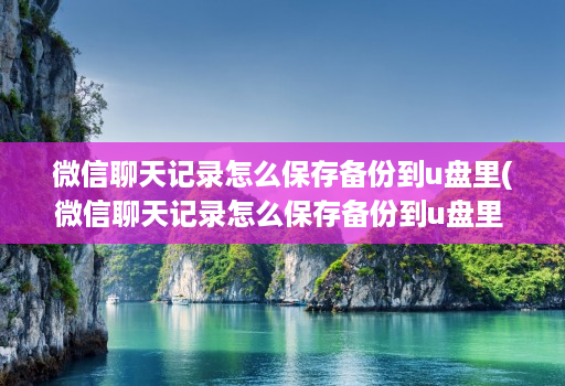 微信聊天记录怎么保存备份到u盘里(微信聊天记录怎么保存备份到u盘里 )