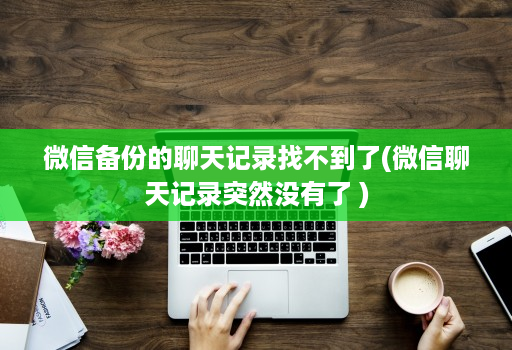 微信备份的聊天记录找不到了(微信聊天记录突然没有了 )