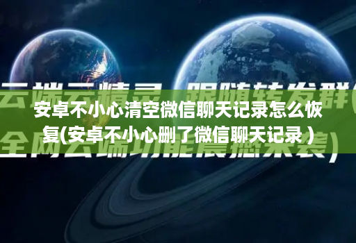 安卓不小心清空微信聊天记录怎么恢复(安卓不小心删了微信聊天记录 )