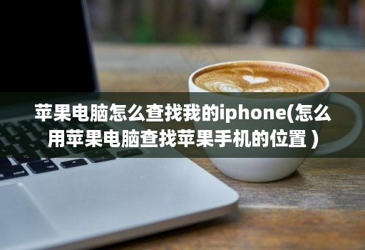 苹果电脑怎么查找我的iphone(怎么用苹果电脑查找苹果手机的位置 )