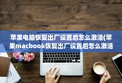 苹果电脑恢复出厂设置后怎么激活(苹果macbook恢复出厂设置后怎么激活 )