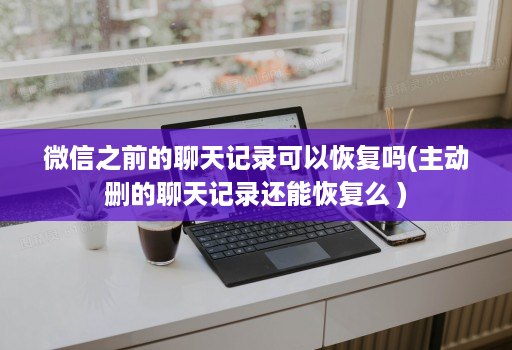 微信之前的聊天记录可以恢复吗(主动删的聊天记录还能恢复么 )