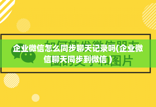 企业微信怎么同步聊天记录吗(企业微信聊天同步到微信 )