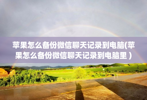 苹果怎么备份微信聊天记录到电脑(苹果怎么备份微信聊天记录到电脑里 )