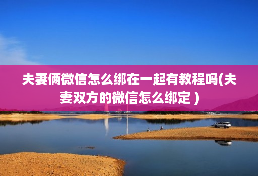 夫妻俩微信怎么绑在一起有教程吗(夫妻双方的微信怎么绑定 )