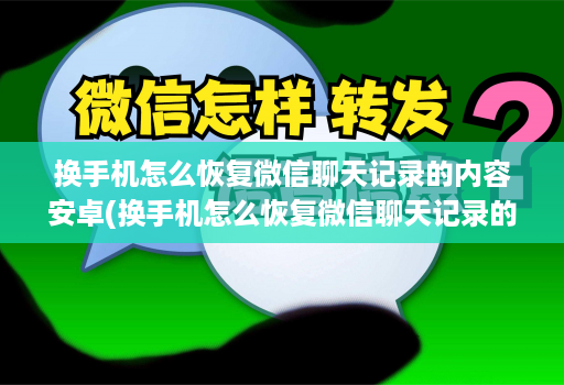 换手机怎么恢复微信聊天记录的内容安卓(换手机怎么恢复微信聊天记录的内容安卓系统 )